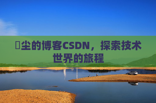 玦尘的博客CSDN，探索技术世界的旅程